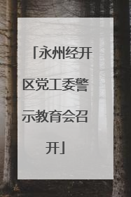 永州经开区党工委警示教育会召开