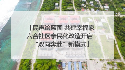 民声绘蓝图 共建幸福家 六合社区亲民化改造开启“双向奔赴”新模式