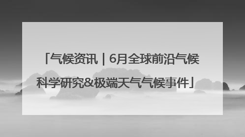 气候资讯｜6月全球前沿气候科学研究&极端天气气候事件