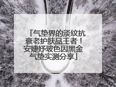 气垫界的淡纹抗衰老护肤品王者！安婕妤玻色因黑金气垫实测分享
