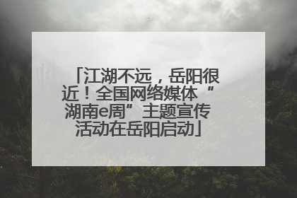 江湖不远，岳阳很近！全国网络媒体“湖南e周”主题宣传活动在岳阳启动