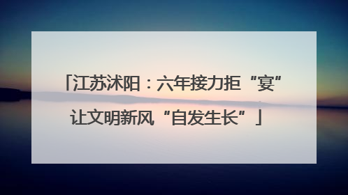 江苏沭阳：六年接力拒“宴” 让文明新风“自发生长”
