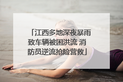 江西多地深夜暴雨致车辆被困洪流 消防员逆流抢险营救