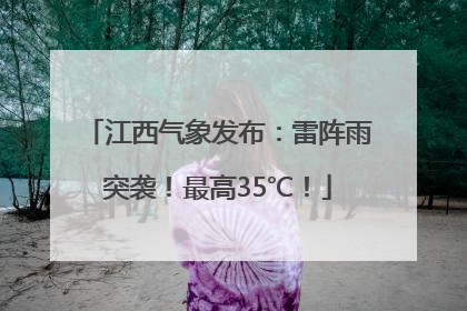 江西气象发布：雷阵雨突袭！最高35℃！