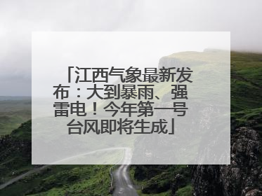 江西气象最新发布：大到暴雨、强雷电！今年第一号台风即将生成
