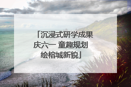 沉浸式研学成果庆六一 童趣规划绘榕城新貌