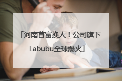 河南首富换人！公司旗下Labubu全球爆火