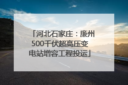 河北石家庄：廉州500千伏超高压变电站增容工程投运