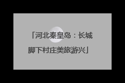 河北秦皇岛：长城脚下村庄美旅游兴