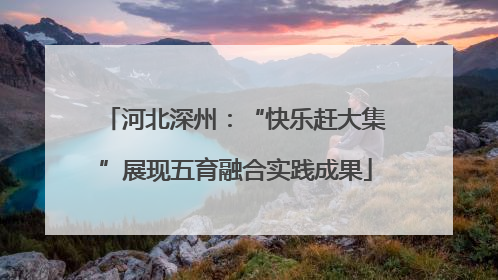 河北深州：“快乐赶大集”展现五育融合实践成果