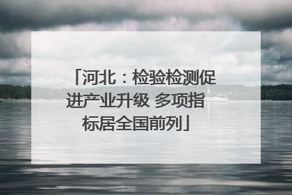河北：检验检测促进产业升级 多项指标居全国前列