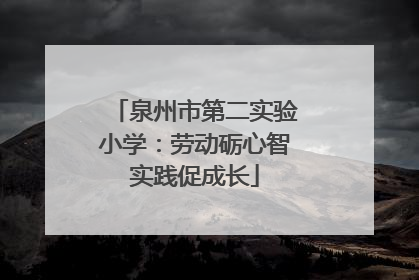泉州市第二实验小学：劳动砺心智实践促成长