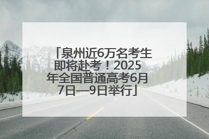 泉州近6万名考生即将赴考！2025年全国普通高考6月7日—9日举行
