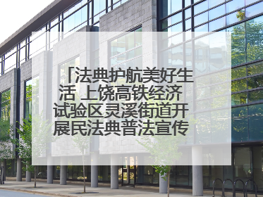 法典护航美好生活 上饶高铁经济试验区灵溪街道开展民法典普法宣传月系列活动