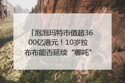 泡泡玛特市值超3600亿港元！10岁拉布布能否延续“哪吒”神话？｜热财经