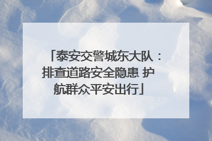 泰安交警城东大队：排查道路安全隐患 护航群众平安出行