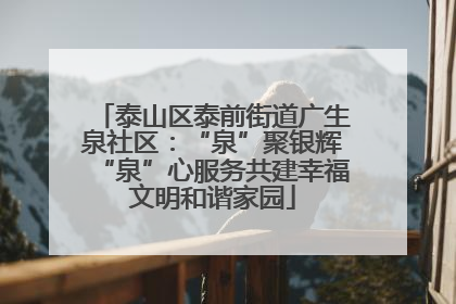 泰山区泰前街道广生泉社区：“泉”聚银辉“泉”心服务共建幸福文明和谐家园