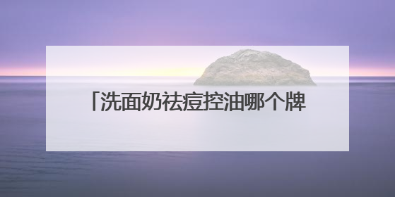 洗面奶祛痘控油哪个牌子好？精选热门控油洗面奶，良心推荐这十款