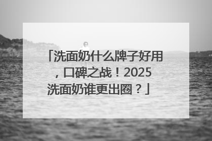 洗面奶什么牌子好用，口碑之战！2025洗面奶谁更出圈？