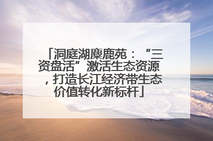 洞庭湖麋鹿苑：“三资盘活”激活生态资源，打造长江经济带生态价值转化新标杆