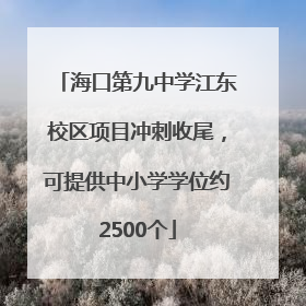海口第九中学江东校区项目冲刺收尾，可提供中小学学位约2500个