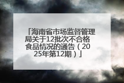 海南省市场监督管理局关于12批次不合格食品情况的通告（2025年第12期）