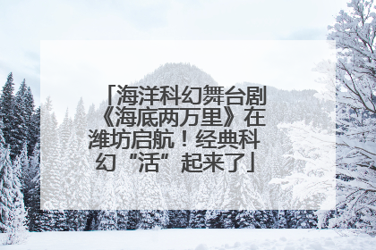海洋科幻舞台剧《海底两万里》在潍坊启航！经典科幻“活”起来了