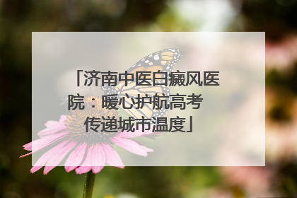 济南中医白癜风医院：暖心护航高考 传递城市温度