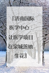 济南国际医学中心：让医学项目在泉城落地生花