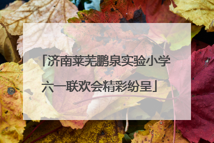 济南莱芜鹏泉实验小学六一联欢会精彩纷呈