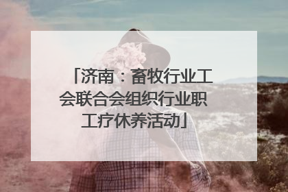 济南：畜牧行业工会联合会组织行业职工疗休养活动
