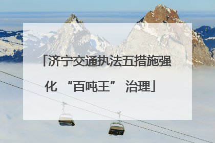 济宁交通执法五措施强化 “百吨王” 治理