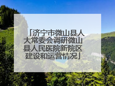济宁市微山县人大常委会调研微山县人民医院新院区建设和运营情况