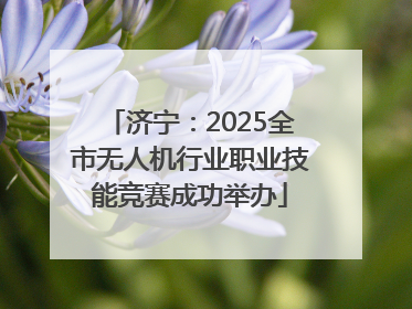 济宁：2025全市无人机行业职业技能竞赛成功举办