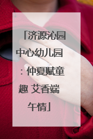 济源沁园中心幼儿园：仲夏赋童趣 艾香端午情