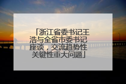 浙江省委书记王浩与全省市委书记座谈，交流趋势性关键性重大问题