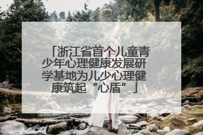浙江省首个儿童青少年心理健康发展研学基地为儿少心理健康筑起“心盾”