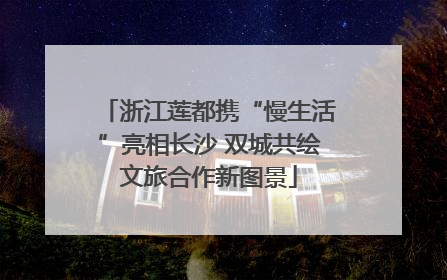 浙江莲都携“慢生活”亮相长沙 双城共绘文旅合作新图景