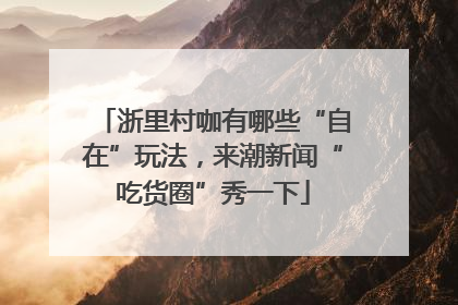 浙里村咖有哪些“自在”玩法，来潮新闻“吃货圈”秀一下