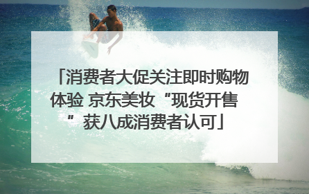 消费者大促关注即时购物体验 京东美妆“现货开售”获八成消费者认可