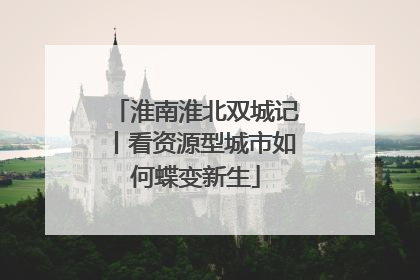 淮南淮北双城记丨看资源型城市如何蝶变新生