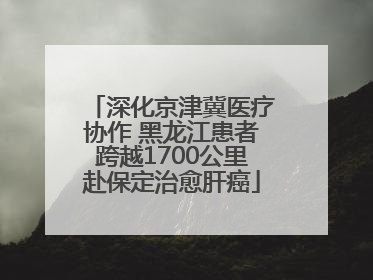 深化京津冀医疗协作 黑龙江患者跨越1700公里赴保定治愈肝癌