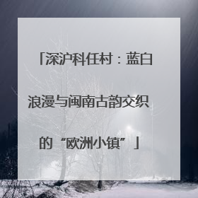 深沪科任村：蓝白浪漫与闽南古韵交织的“欧洲小镇”