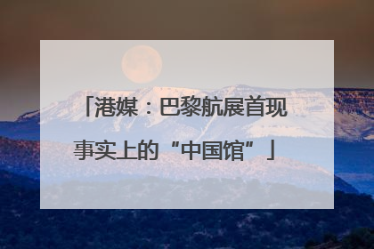 港媒：巴黎航展首现事实上的“中国馆”