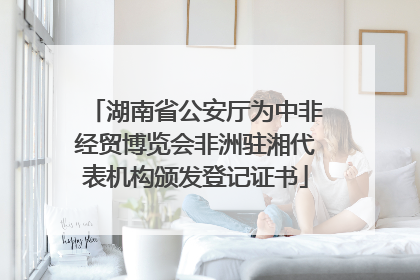 湖南省公安厅为中非经贸博览会非洲驻湘代表机构颁发登记证书