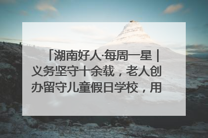 湖南好人·每周一星｜义务坚守十余载，老人创办留守儿童假日学校，用爱传道以心授艺