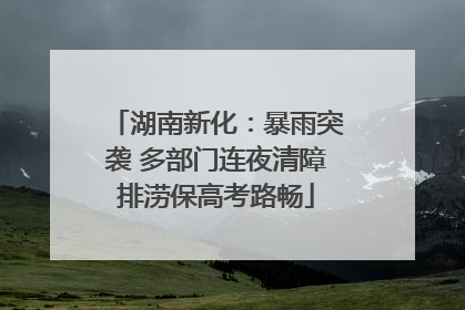 湖南新化：暴雨突袭 多部门连夜清障排涝保高考路畅