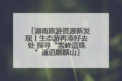 湖南旅游资源新发现丨生态游再添好去处 探寻“雪峰遗珠”通道麒麟山