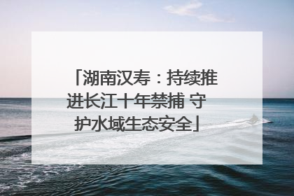 湖南汉寿：持续推进长江十年禁捕 守护水域生态安全