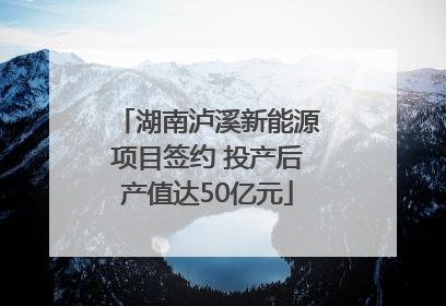 湖南泸溪新能源项目签约 投产后产值达50亿元